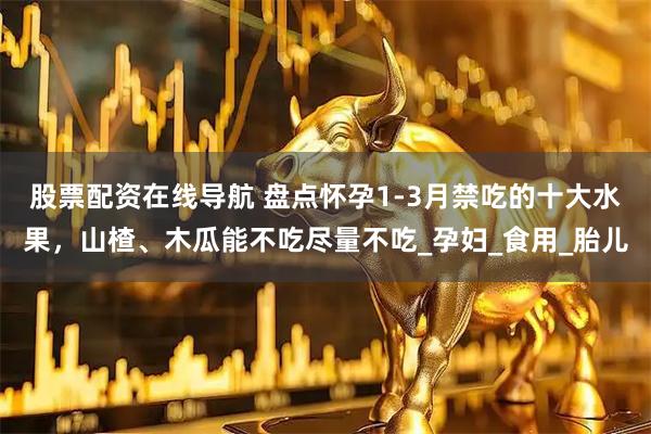 股票配资在线导航 盘点怀孕1-3月禁吃的十大水果，山楂、木瓜能不吃尽量不吃_孕妇_食用_胎儿