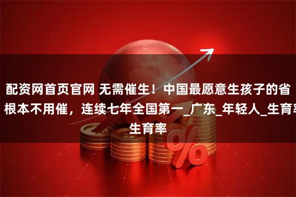 配资网首页官网 无需催生！中国最愿意生孩子的省，根本不用催，连续七年全国第一_广东_年轻人_生育率