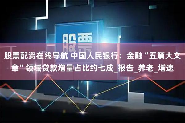 股票配资在线导航 中国人民银行：金融“五篇大文章”领域贷款增量占比约七成_报告_养老_增速
