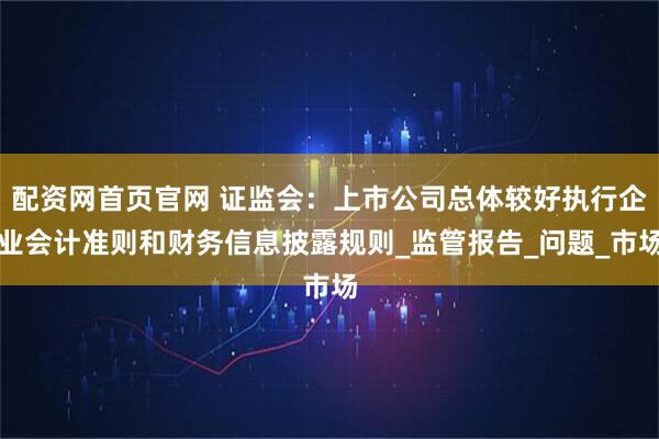配资网首页官网 证监会：上市公司总体较好执行企业会计准则和财务信息披露规则_监管报告_问题_市场