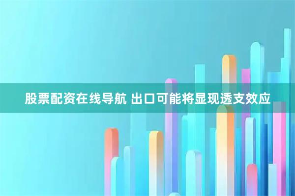股票配资在线导航 出口可能将显现透支效应