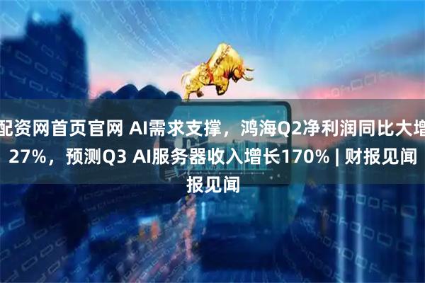 配资网首页官网 AI需求支撑，鸿海Q2净利润同比大增27%，预测Q3 AI服务器收入增长170% | 财报见闻