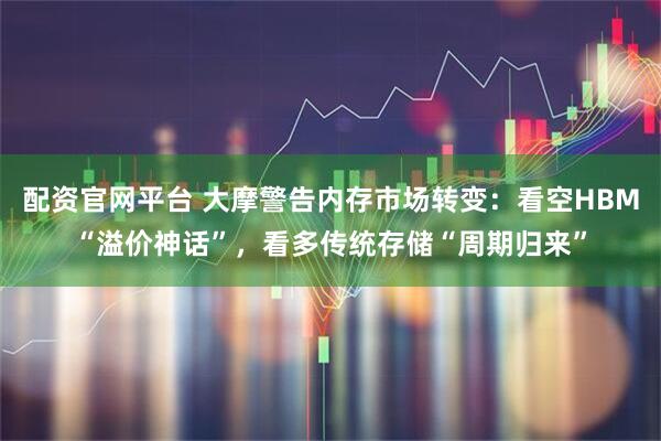 配资官网平台 大摩警告内存市场转变：看空HBM“溢价神话”，看多传统存储“周期归来”