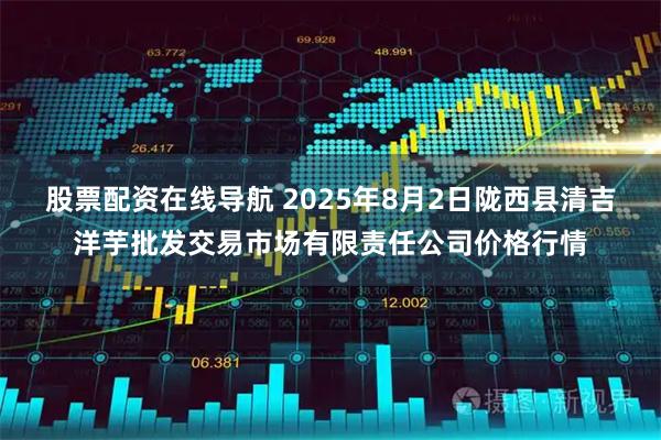 股票配资在线导航 2025年8月2日陇西县清吉洋芋批发交易市场有限责任公司价格行情