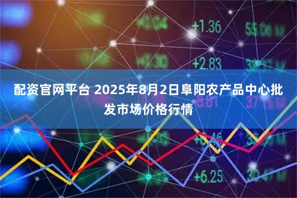 配资官网平台 2025年8月2日阜阳农产品中心批发市场价格行情
