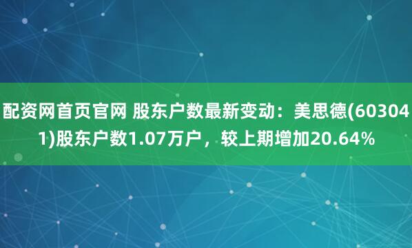 配资网首页官网 股东户数最新变动：美思德(603041)股东户数1.07万户，较上期增加20.64%