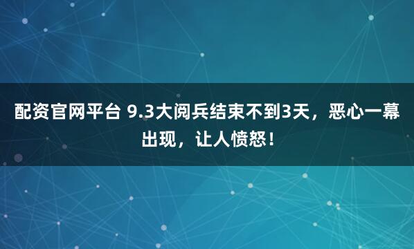 配资官网平台 9.3大阅兵结束不到3天，恶心一幕出现，让人愤怒！