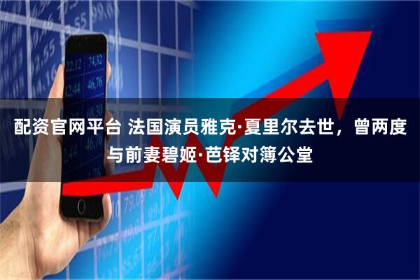 配资官网平台 法国演员雅克·夏里尔去世,曾两度与前妻碧姬·芭铎对簿公堂