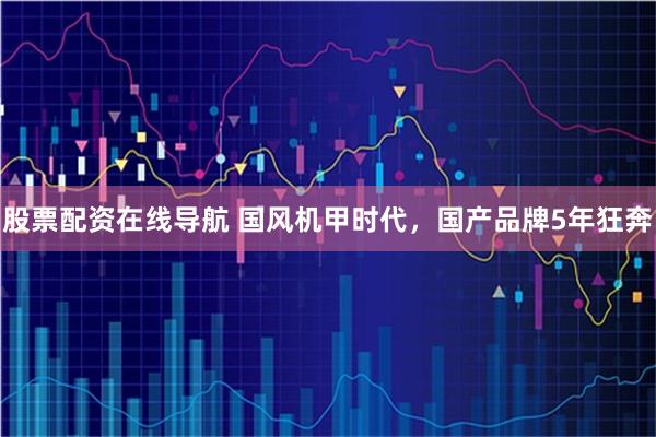 股票配资在线导航 国风机甲时代，国产品牌5年狂奔