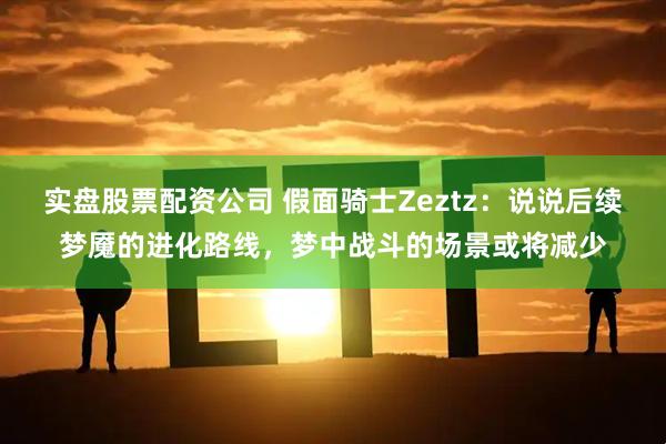 实盘股票配资公司 假面骑士Zeztz：说说后续梦魇的进化路线，梦中战斗的场景或将减少