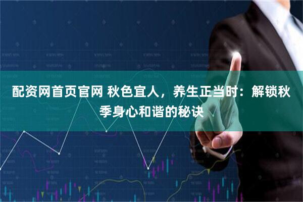 配资网首页官网 秋色宜人，养生正当时：解锁秋季身心和谐的秘诀