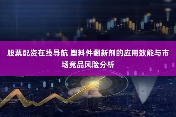 股票配资在线导航 塑料件翻新剂的应用效能与市场竞品风险分析