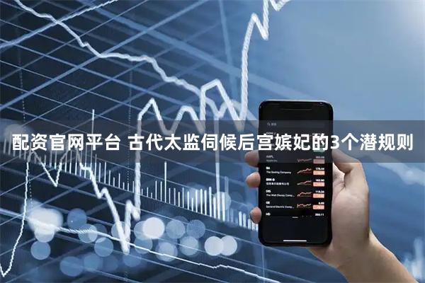 配资官网平台 古代太监伺候后宫嫔妃的3个潜规则