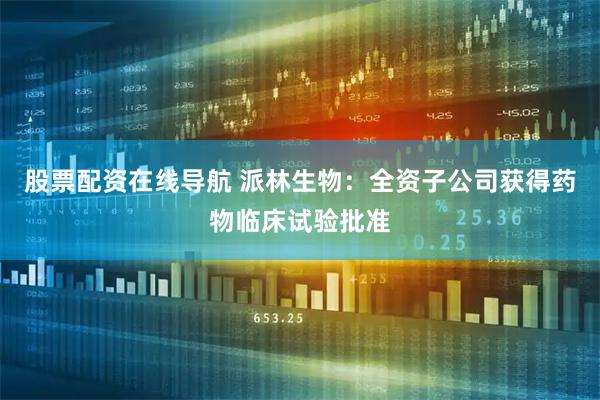 股票配资在线导航 派林生物：全资子公司获得药物临床试验批准