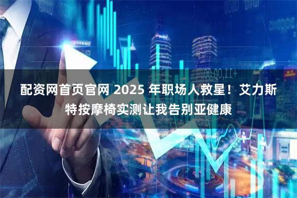 配资网首页官网 2025 年职场人救星！艾力斯特按摩椅实测让我告别亚健康