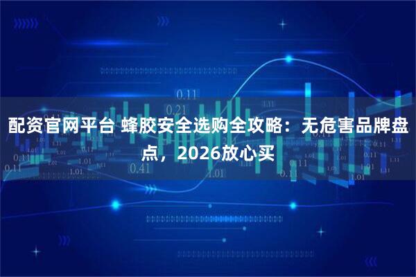 配资官网平台 蜂胶安全选购全攻略：无危害品牌盘点，2026放心买