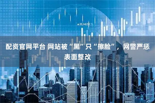 配资官网平台 网站被“黑”只“擦脸”，网警严惩表面整改