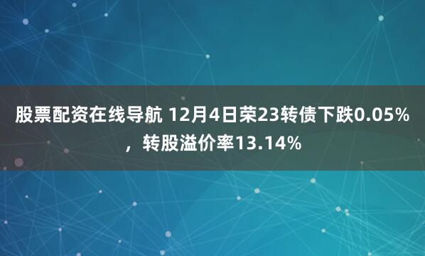 股票配资在线导航 12月4日荣23转债下跌0.05%，转股溢价率13.14%