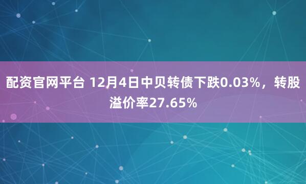 配资官网平台 12月4日中贝转债下跌0.03%，转股溢价率27.65%
