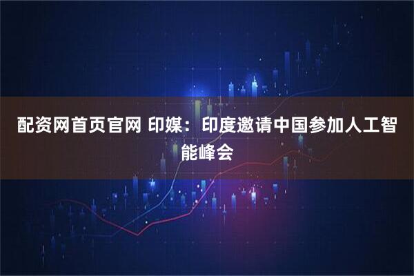 配资网首页官网 印媒：印度邀请中国参加人工智能峰会