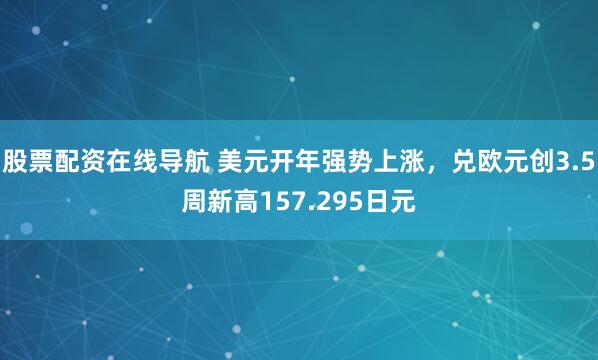 股票配资在线导航 美元开年强势上涨，兑欧元创3.5周新高157.295日元