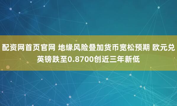 配资网首页官网 地缘风险叠加货币宽松预期 欧元兑英镑跌至0.8700创近三年新低
