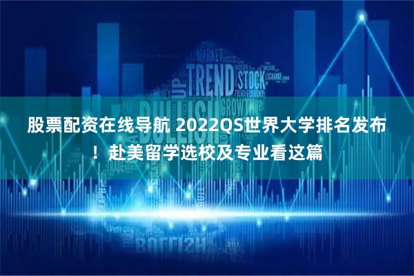股票配资在线导航 2022QS世界大学排名发布！赴美留学选校及专业看这篇