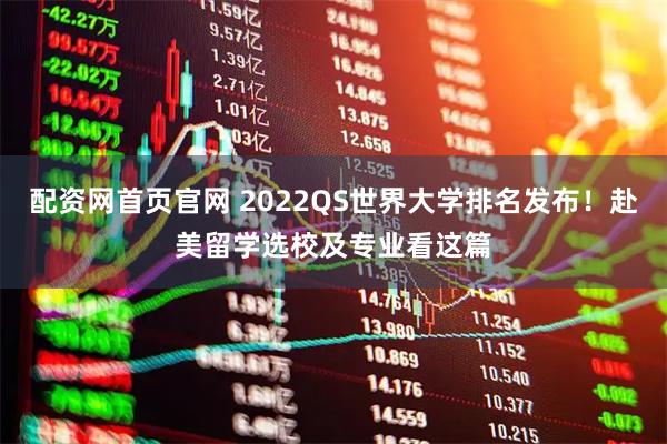 配资网首页官网 2022QS世界大学排名发布！赴美留学选校及专业看这篇