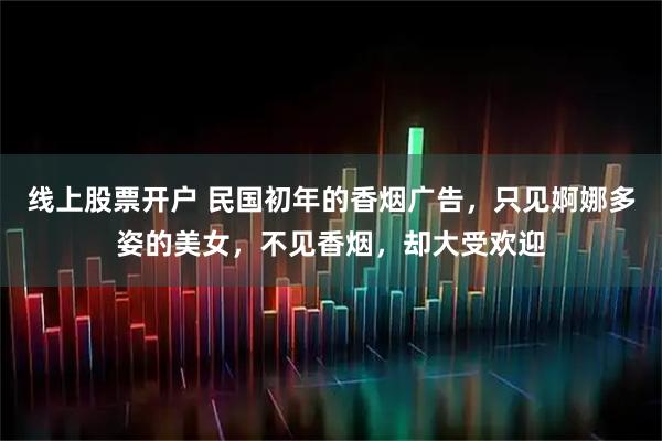 线上股票开户 民国初年的香烟广告，只见婀娜多姿的美女，不见香烟，却大受欢迎