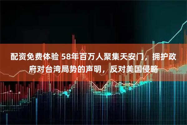 配资免费体验 58年百万人聚集天安门，拥护政府对台湾局势的声明，反对美国侵略