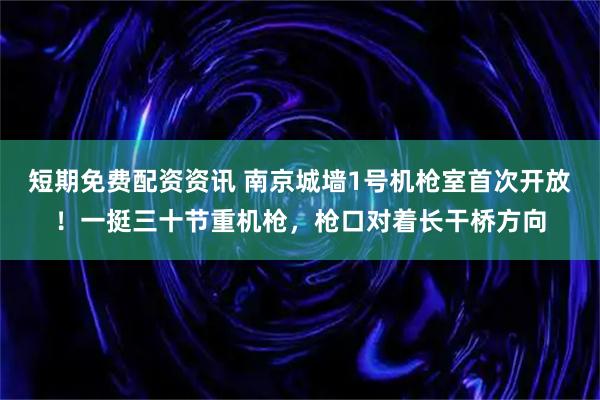 短期免费配资资讯 南京城墙1号机枪室首次开放！一挺三十节重机枪，枪口对着长干桥方向
