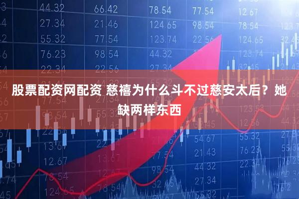 股票配资网配资 慈禧为什么斗不过慈安太后？她缺两样东西