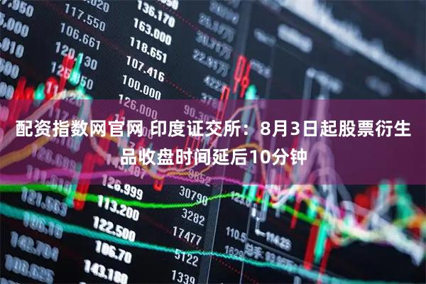 配资指数网官网 印度证交所：8月3日起股票衍生品收盘时间延后10分钟